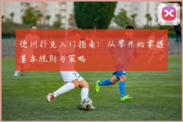 德州扑克入门指南：从零开始掌握基本规则与策略