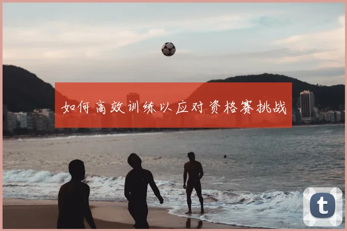 如何高效训练以应对资格赛挑战