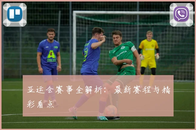 亚运会赛事全解析:最新赛程与精彩看点