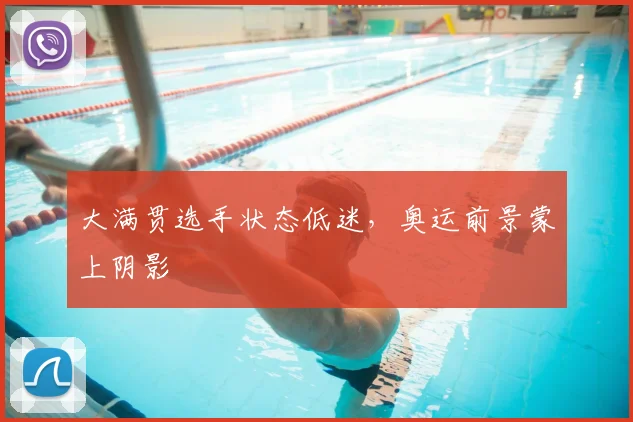 大满贯选手状态低迷，奥运前景蒙上阴影