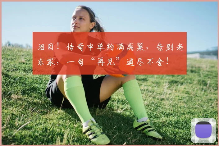 泪目!传奇中单约满离巢,告别老东家,一句“再见”道尽不舍!