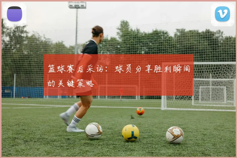 篮球赛后采访：球员分享胜利瞬间的关键策略