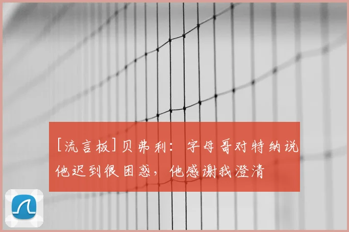 [流言板]贝弗利：字母哥对特纳说他迟到很困惑，他感谢我澄清