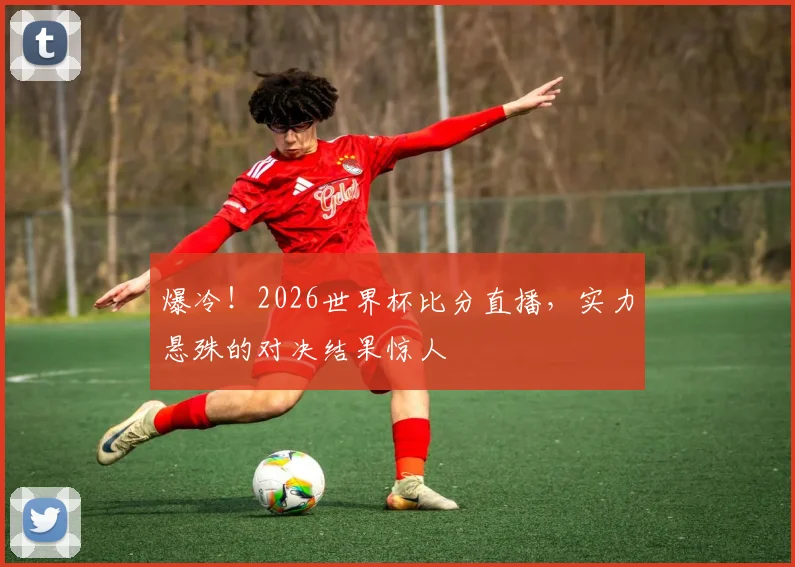 爆冷!2026世界杯比分直播,实力悬殊的对决结果惊人