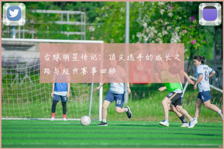 台球明星传记：顶尖选手的成长之路与经典赛事回顾