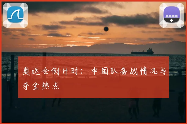 奥运会倒计时:中国队备战情况与夺金热点