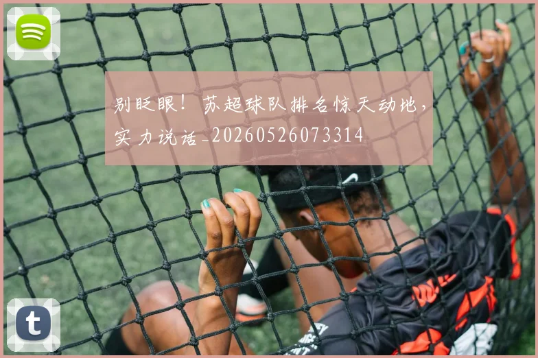 别眨眼！苏超球队排名惊天动地，实力说话_20260526073314