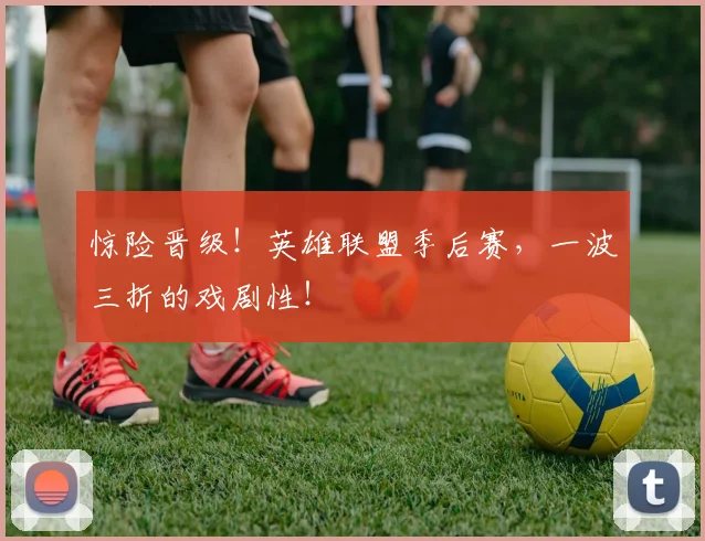 惊险晋级!英雄联盟季后赛,一波三折的戏剧性!