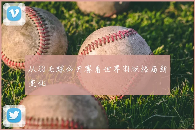 从羽毛球公开赛看世界羽坛格局新变化