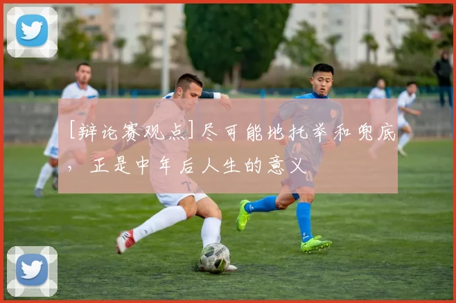 [辩论赛观点]尽可能地托举和兜底，正是中年后人生的意义