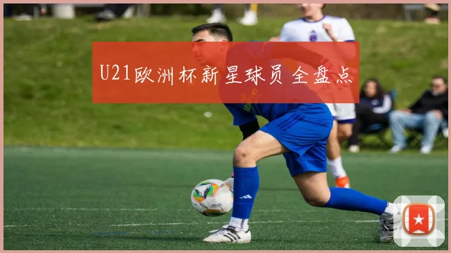 U21欧洲杯新星球员全盘点