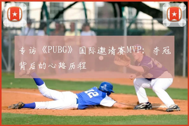 专访《PUBG》国际邀请赛MVP：夺冠背后的心路历程