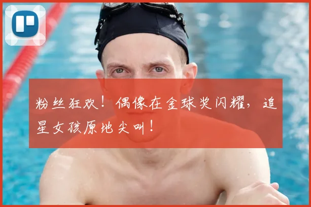 粉丝狂欢！偶像在金球奖闪耀，追星女孩原地尖叫！
