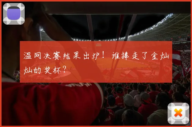 温网决赛结果出炉！谁捧走了金灿灿的奖杯？