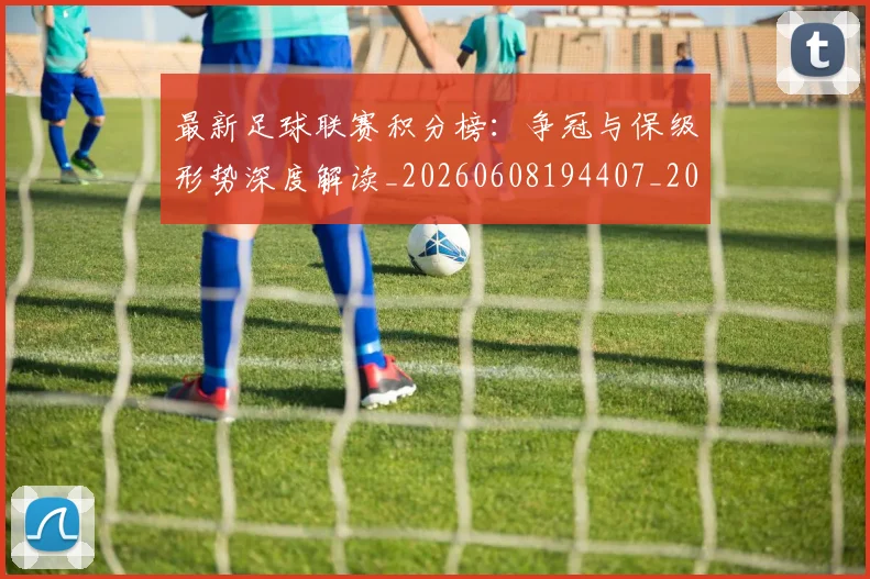 最新足球联赛积分榜：争冠与保级形势深度解读_20260608194407_20260609190806
