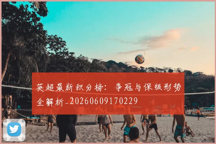 英超最新积分榜：争冠与保级形势全解析_20260609170229