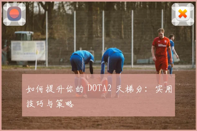 如何提升你的 DOTA2 天梯分：实用技巧与策略
