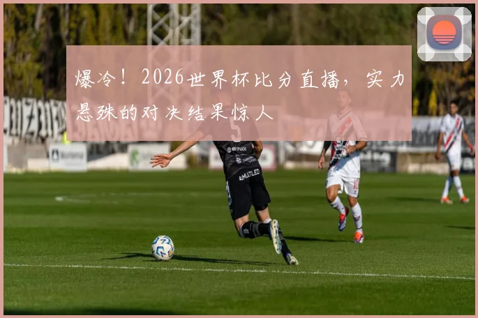 爆冷!2026世界杯比分直播,实力悬殊的对决结果惊人