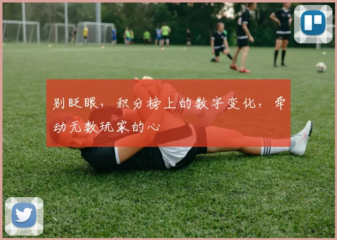 别眨眼，积分榜上的数字变化，牵动无数玩家的心