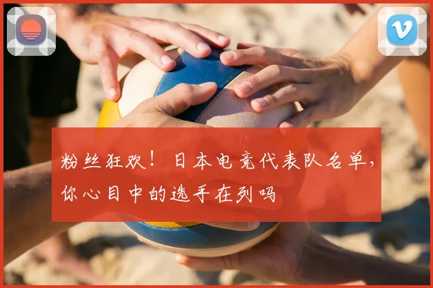 粉丝狂欢！日本电竞代表队名单，你心目中的选手在列吗