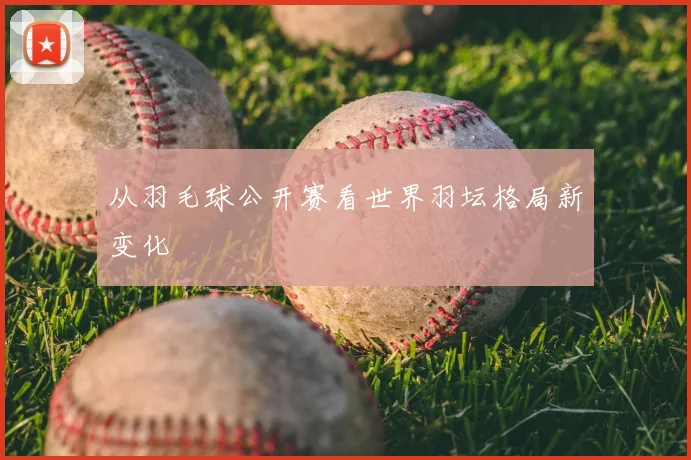 从羽毛球公开赛看世界羽坛格局新变化