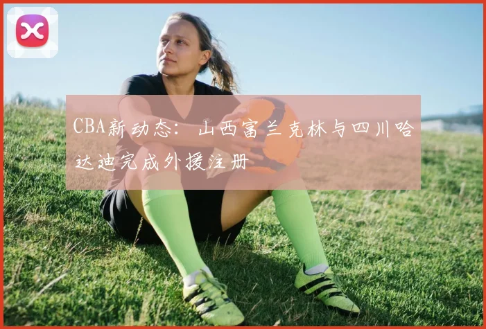 CBA新动态：山西富兰克林与四川哈达迪完成外援注册