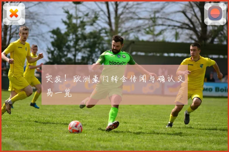 突发！欧洲豪门转会传闻与确认交易一览