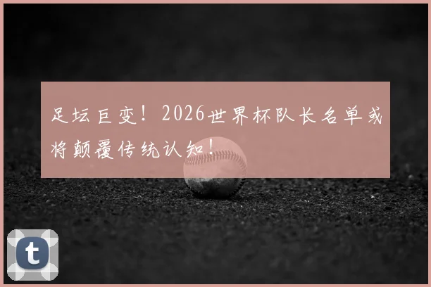 足坛巨变!2026世界杯队长名单或将颠覆传统认知!