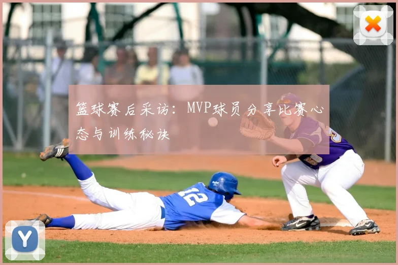 篮球赛后采访：MVP球员分享比赛心态与训练秘诀