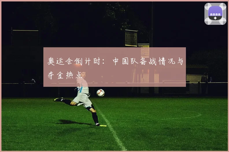 奥运会倒计时:中国队备战情况与夺金热点