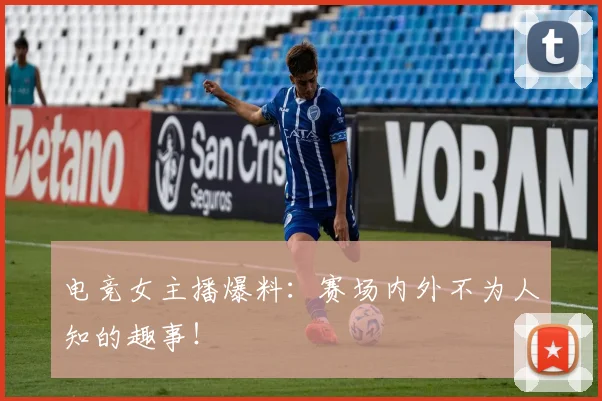 电竞女主播爆料：赛场内外不为人知的趣事！