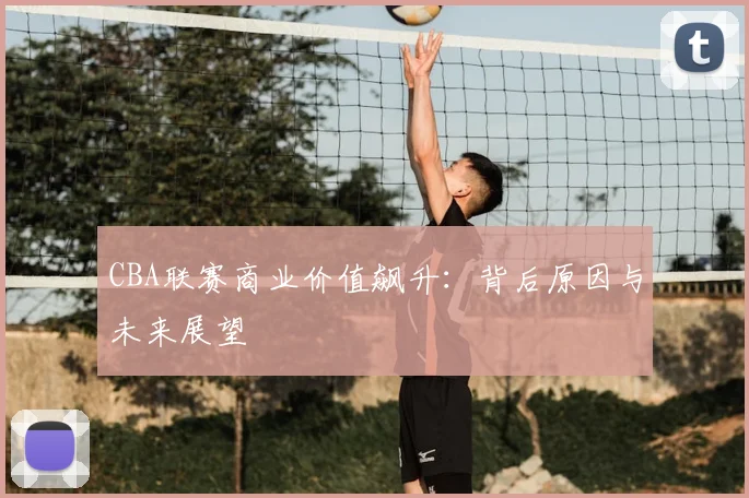 CBA联赛商业价值飙升:背后原因与未来展望