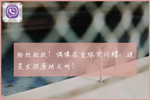 粉丝狂欢！偶像在金球奖闪耀，追星女孩原地尖叫！
