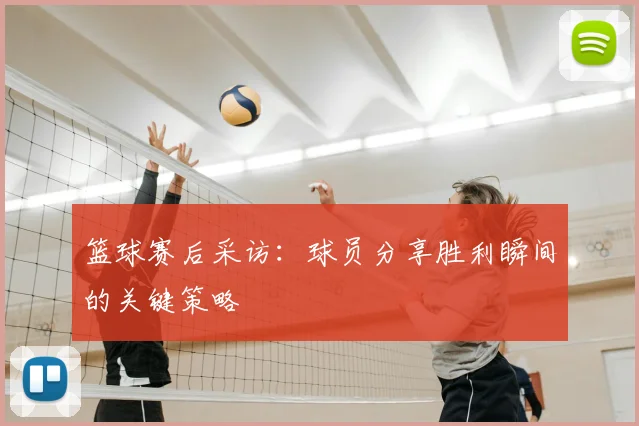 篮球赛后采访：球员分享胜利瞬间的关键策略