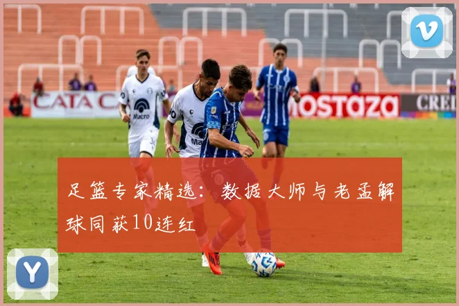 足篮专家精选：数据大师与老孟解球同获10连红