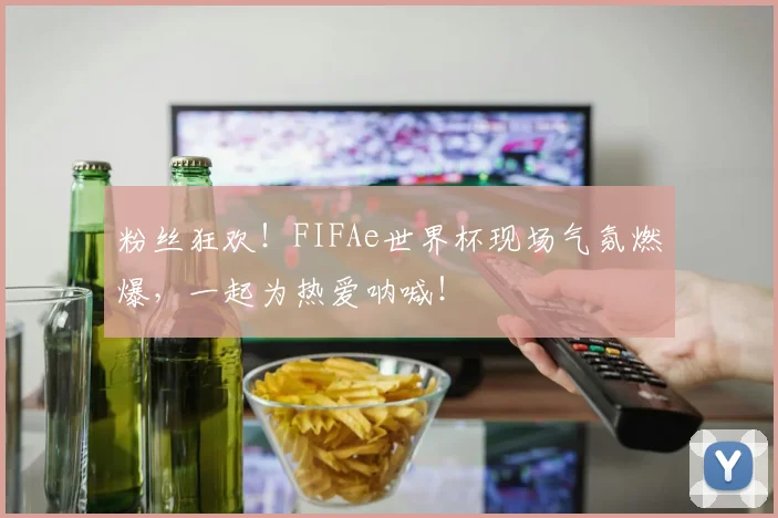 粉丝狂欢！FIFAe世界杯现场气氛燃爆，一起为热爱呐喊！