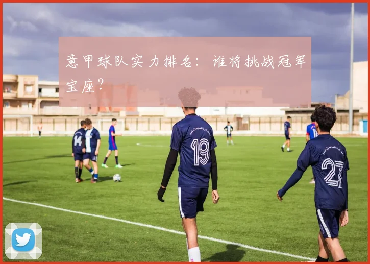 意甲球队实力排名：谁将挑战冠军宝座？