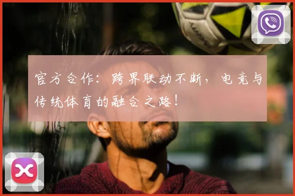 官方合作：跨界联动不断，电竞与传统体育的融合之路！