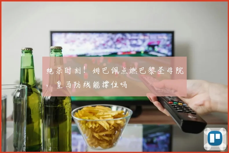 绝杀时刻！姆巴佩点燃巴黎圣母院，皇马防线能撑住吗