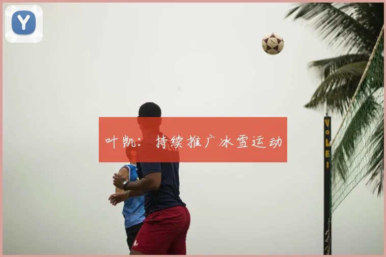 叶凯:持续推广冰雪运动