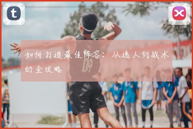 如何打造最佳阵容:从选人到战术的全攻略