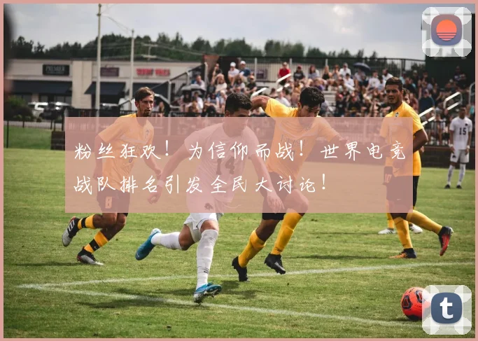 粉丝狂欢！为信仰而战！世界电竞战队排名引发全民大讨论！