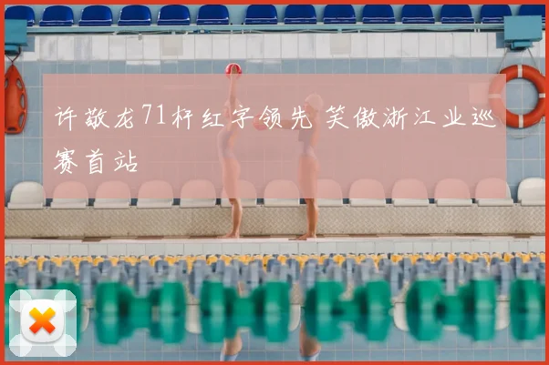 许敬龙71杆红字领先 笑傲浙江业巡赛首站