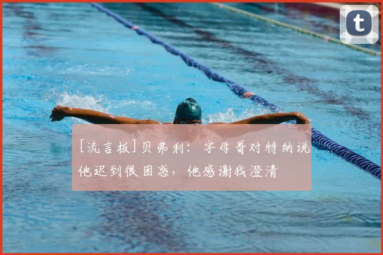 [流言板]贝弗利：字母哥对特纳说他迟到很困惑，他感谢我澄清
