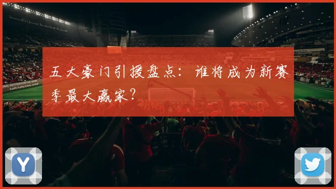 五大豪门引援盘点：谁将成为新赛季最大赢家？