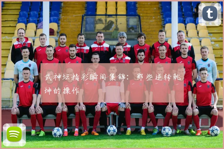 武神坛精彩瞬间集锦：那些逆转乾坤的操作
