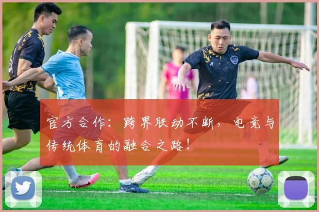 官方合作：跨界联动不断，电竞与传统体育的融合之路！