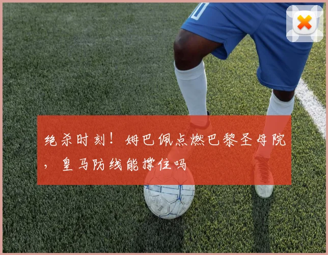 绝杀时刻！姆巴佩点燃巴黎圣母院，皇马防线能撑住吗