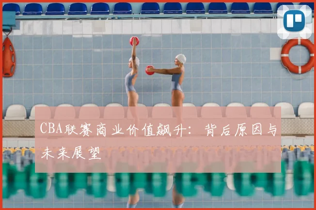 CBA联赛商业价值飙升:背后原因与未来展望