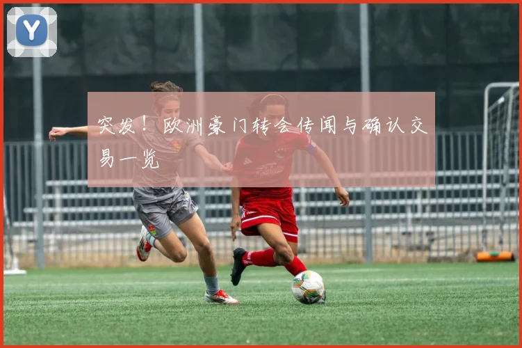突发！欧洲豪门转会传闻与确认交易一览